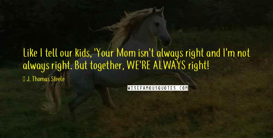 J. Thomas Steele Quotes: Like I tell our kids, 'Your Mom isn't always right and I'm not always right. But together, WE'RE ALWAYS right!