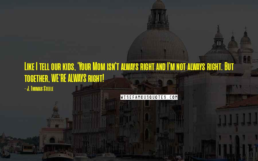 J. Thomas Steele Quotes: Like I tell our kids, 'Your Mom isn't always right and I'm not always right. But together, WE'RE ALWAYS right!