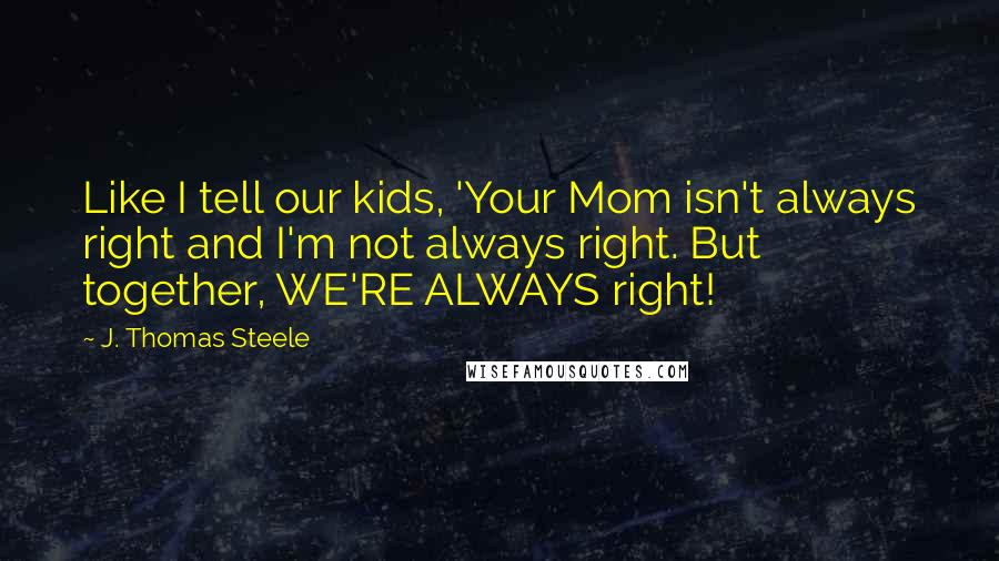 J. Thomas Steele Quotes: Like I tell our kids, 'Your Mom isn't always right and I'm not always right. But together, WE'RE ALWAYS right!