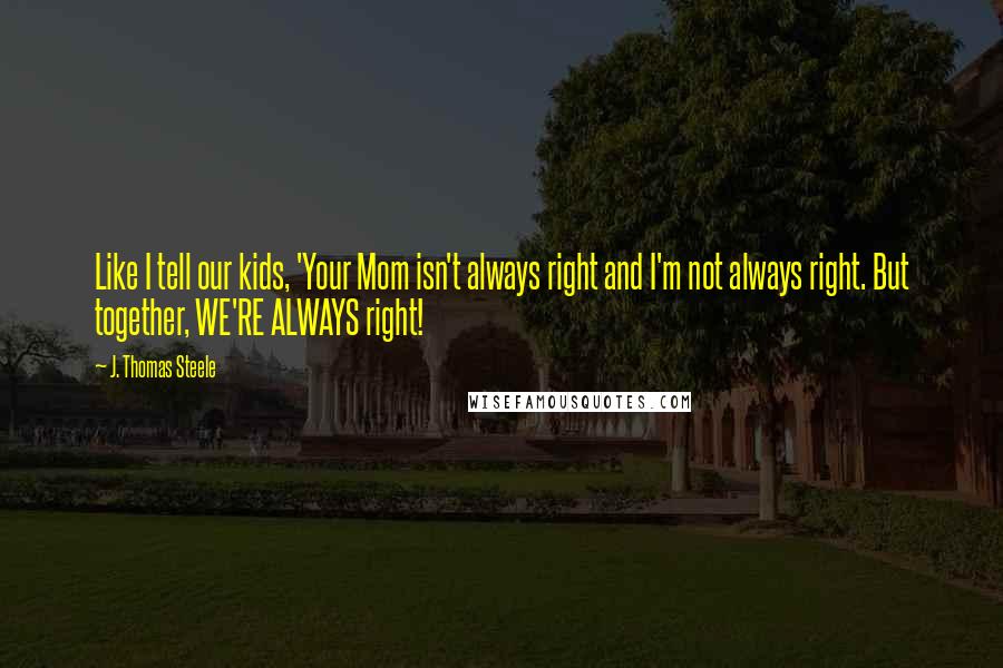 J. Thomas Steele Quotes: Like I tell our kids, 'Your Mom isn't always right and I'm not always right. But together, WE'RE ALWAYS right!