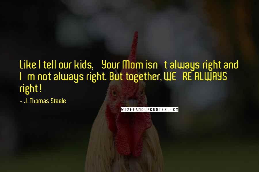 J. Thomas Steele Quotes: Like I tell our kids, 'Your Mom isn't always right and I'm not always right. But together, WE'RE ALWAYS right!