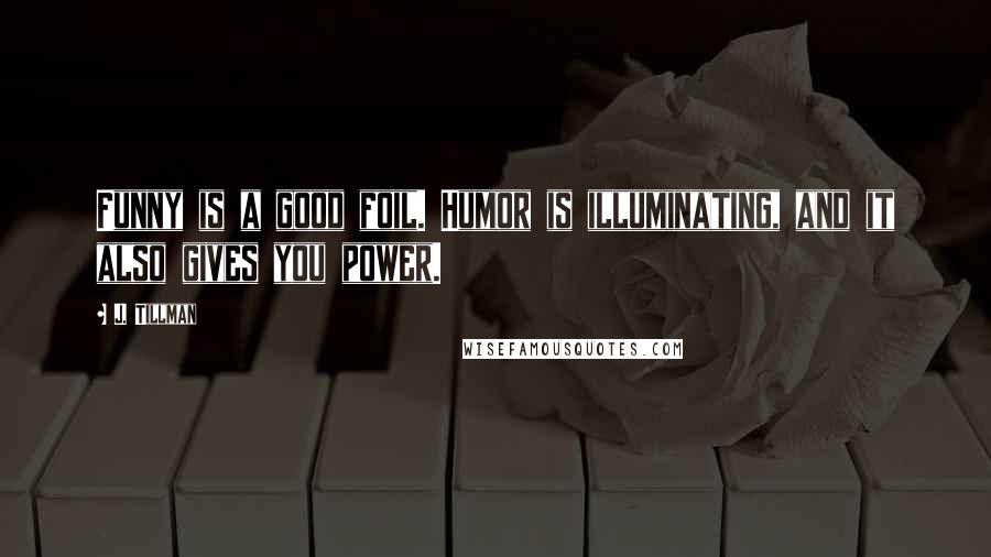 J. Tillman Quotes: Funny is a good foil. Humor is illuminating, and it also gives you power.