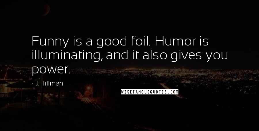 J. Tillman Quotes: Funny is a good foil. Humor is illuminating, and it also gives you power.