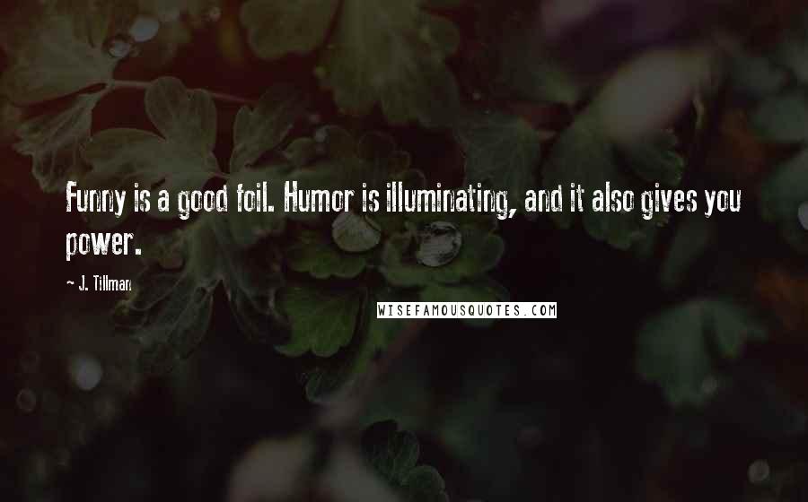 J. Tillman Quotes: Funny is a good foil. Humor is illuminating, and it also gives you power.