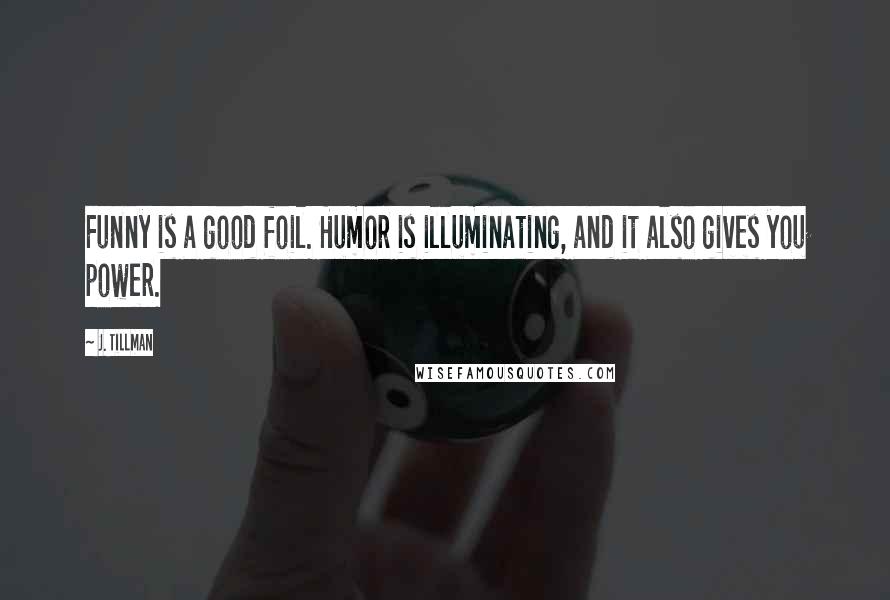 J. Tillman Quotes: Funny is a good foil. Humor is illuminating, and it also gives you power.