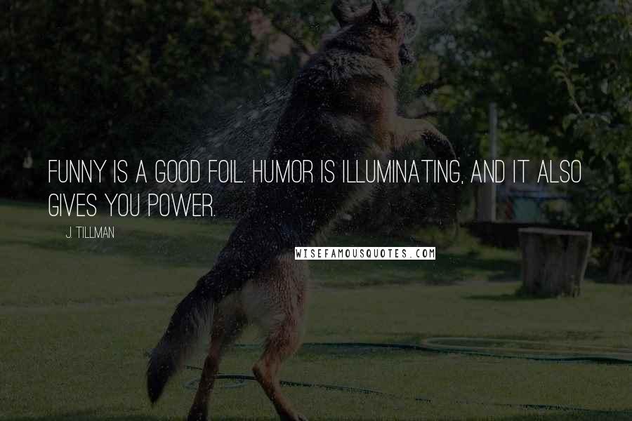 J. Tillman Quotes: Funny is a good foil. Humor is illuminating, and it also gives you power.