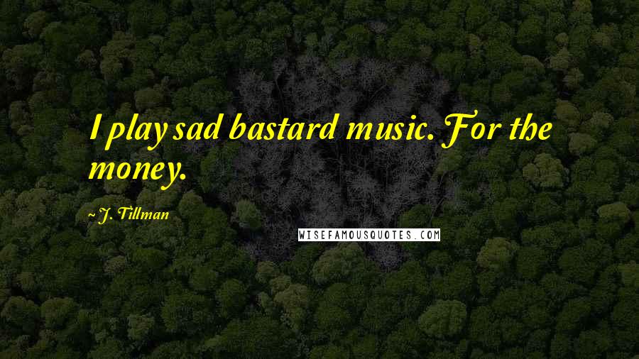 J. Tillman Quotes: I play sad bastard music. For the money.
