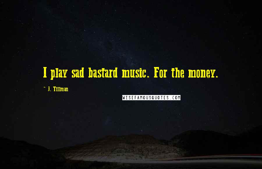 J. Tillman Quotes: I play sad bastard music. For the money.