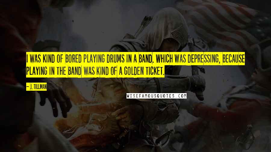 J. Tillman Quotes: I was kind of bored playing drums in a band. Which was depressing, because playing in the band was kind of a golden ticket.