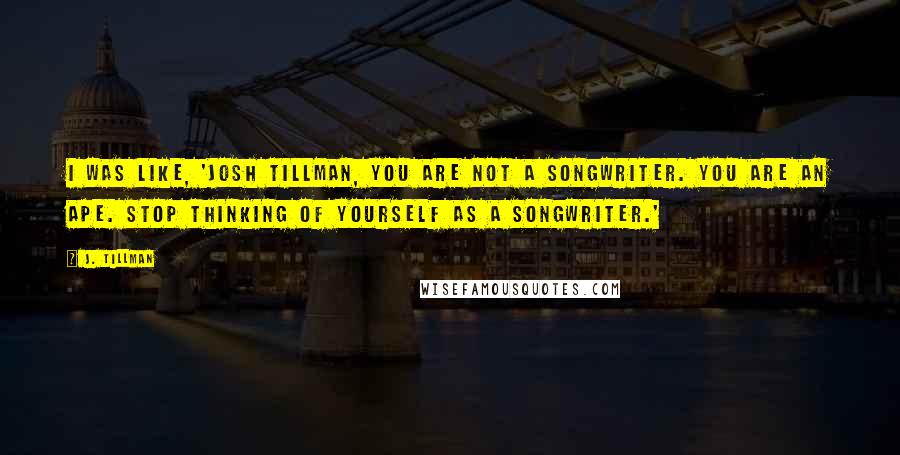 J. Tillman Quotes: I was like, 'Josh Tillman, you are not a songwriter. You are an ape. Stop thinking of yourself as a songwriter.'