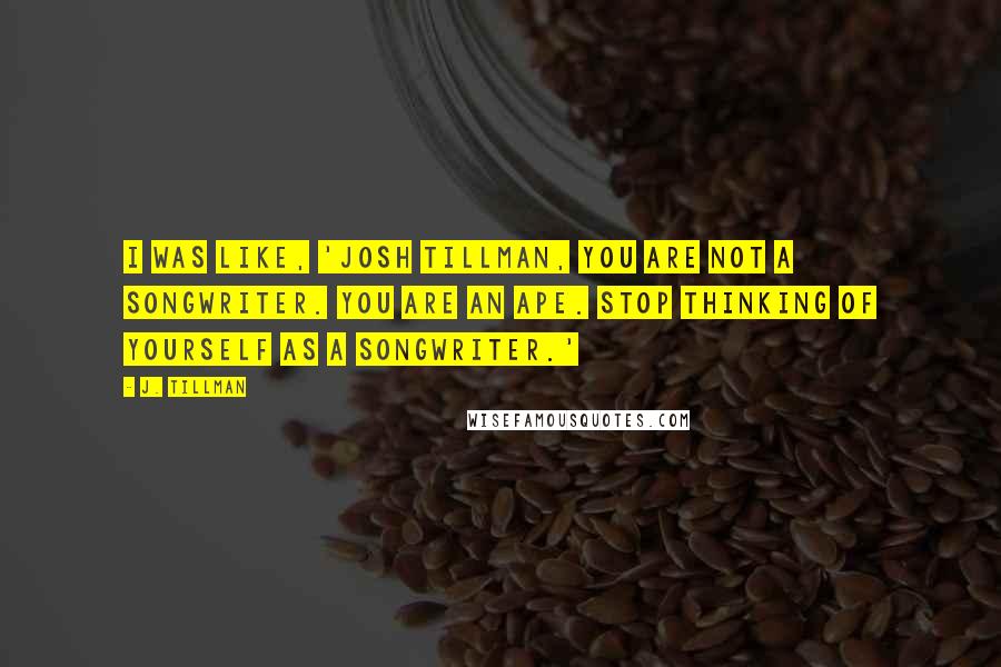 J. Tillman Quotes: I was like, 'Josh Tillman, you are not a songwriter. You are an ape. Stop thinking of yourself as a songwriter.'