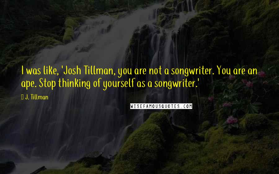 J. Tillman Quotes: I was like, 'Josh Tillman, you are not a songwriter. You are an ape. Stop thinking of yourself as a songwriter.'