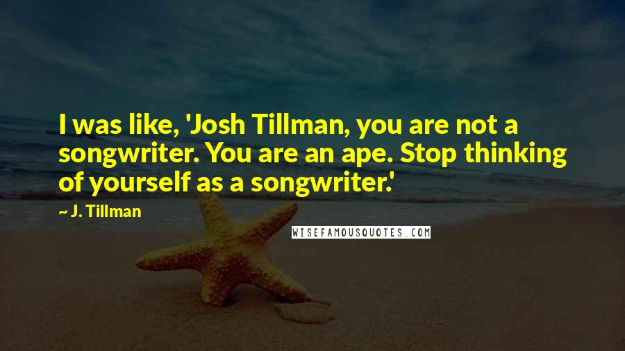 J. Tillman Quotes: I was like, 'Josh Tillman, you are not a songwriter. You are an ape. Stop thinking of yourself as a songwriter.'