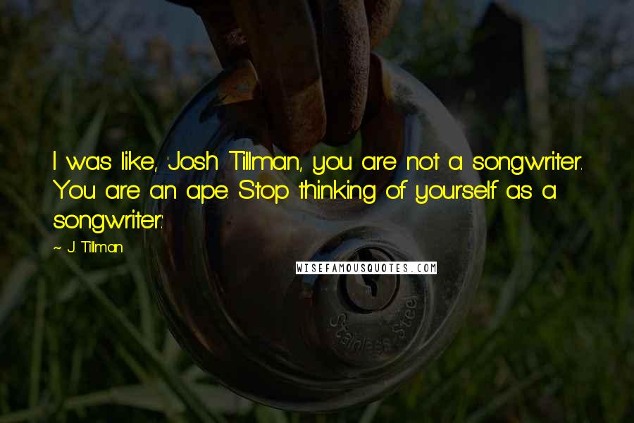 J. Tillman Quotes: I was like, 'Josh Tillman, you are not a songwriter. You are an ape. Stop thinking of yourself as a songwriter.'