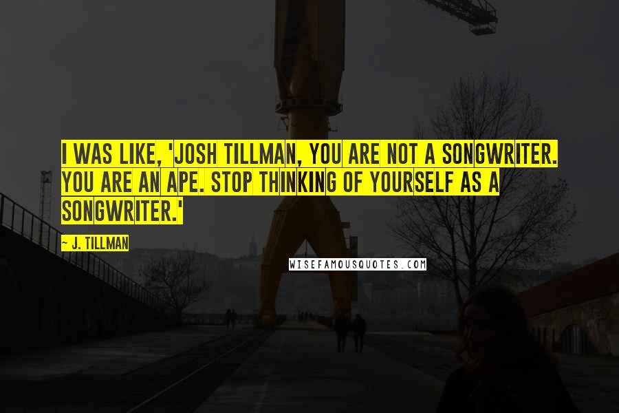 J. Tillman Quotes: I was like, 'Josh Tillman, you are not a songwriter. You are an ape. Stop thinking of yourself as a songwriter.'