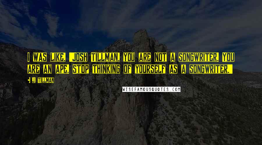 J. Tillman Quotes: I was like, 'Josh Tillman, you are not a songwriter. You are an ape. Stop thinking of yourself as a songwriter.'