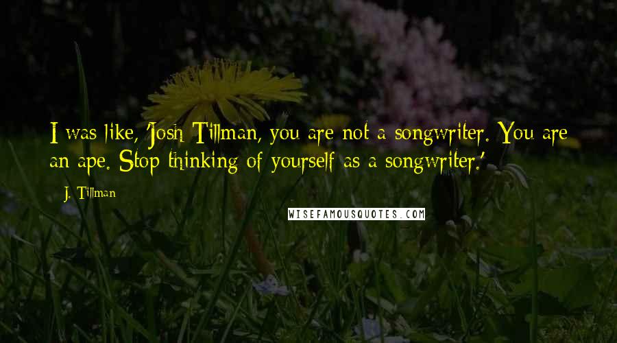 J. Tillman Quotes: I was like, 'Josh Tillman, you are not a songwriter. You are an ape. Stop thinking of yourself as a songwriter.'