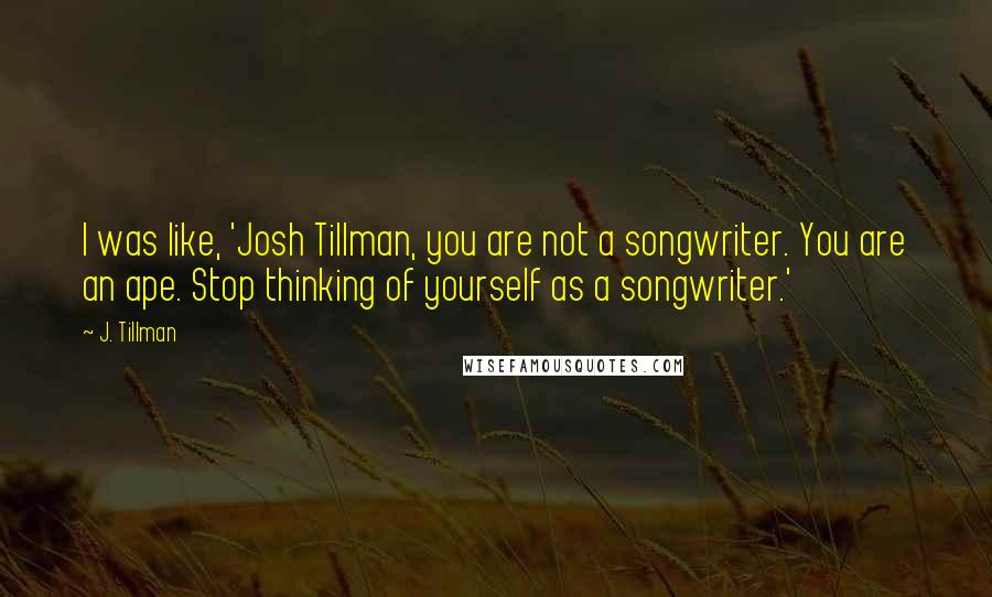 J. Tillman Quotes: I was like, 'Josh Tillman, you are not a songwriter. You are an ape. Stop thinking of yourself as a songwriter.'