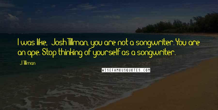 J. Tillman Quotes: I was like, 'Josh Tillman, you are not a songwriter. You are an ape. Stop thinking of yourself as a songwriter.'