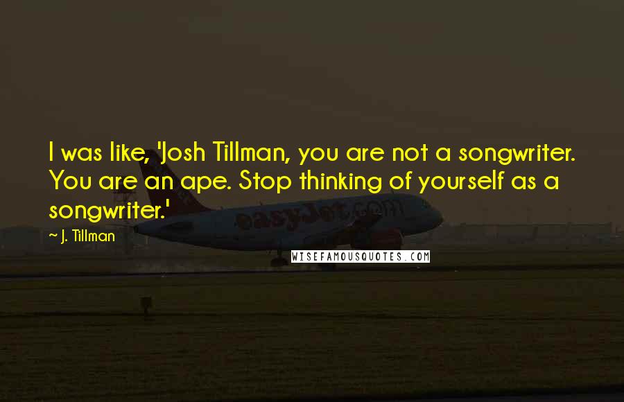 J. Tillman Quotes: I was like, 'Josh Tillman, you are not a songwriter. You are an ape. Stop thinking of yourself as a songwriter.'