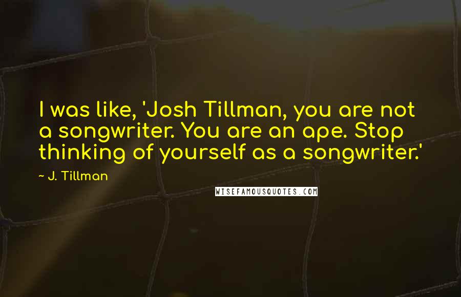 J. Tillman Quotes: I was like, 'Josh Tillman, you are not a songwriter. You are an ape. Stop thinking of yourself as a songwriter.'