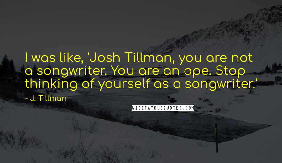 J. Tillman Quotes: I was like, 'Josh Tillman, you are not a songwriter. You are an ape. Stop thinking of yourself as a songwriter.'