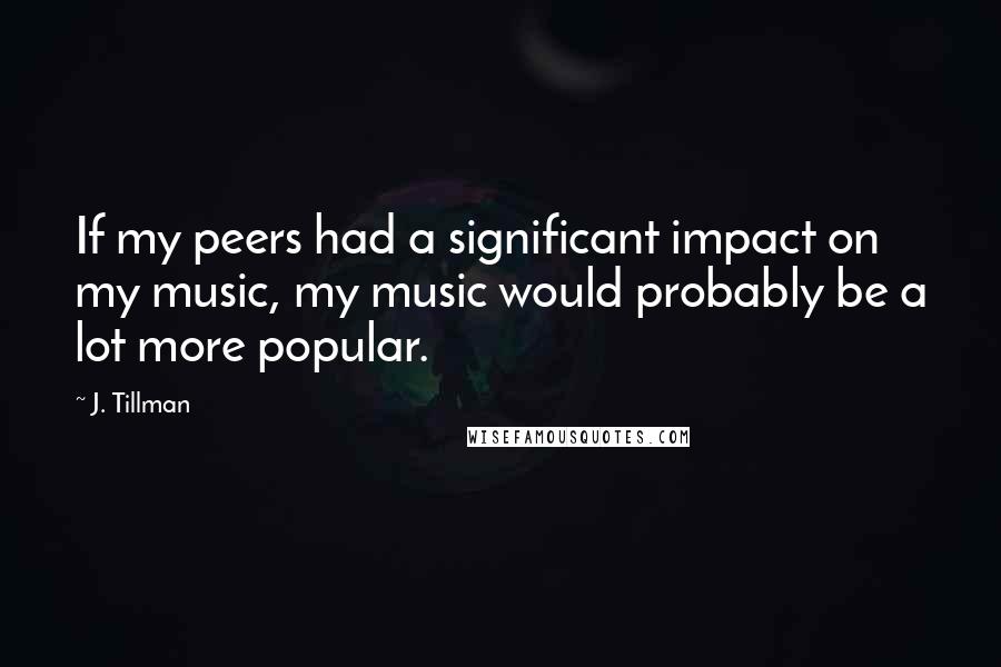 J. Tillman Quotes: If my peers had a significant impact on my music, my music would probably be a lot more popular.