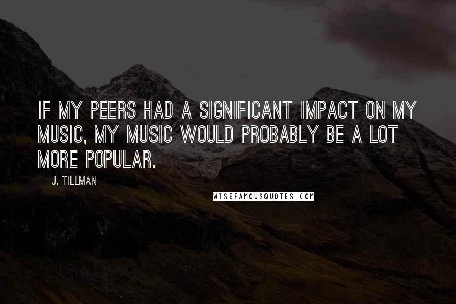 J. Tillman Quotes: If my peers had a significant impact on my music, my music would probably be a lot more popular.