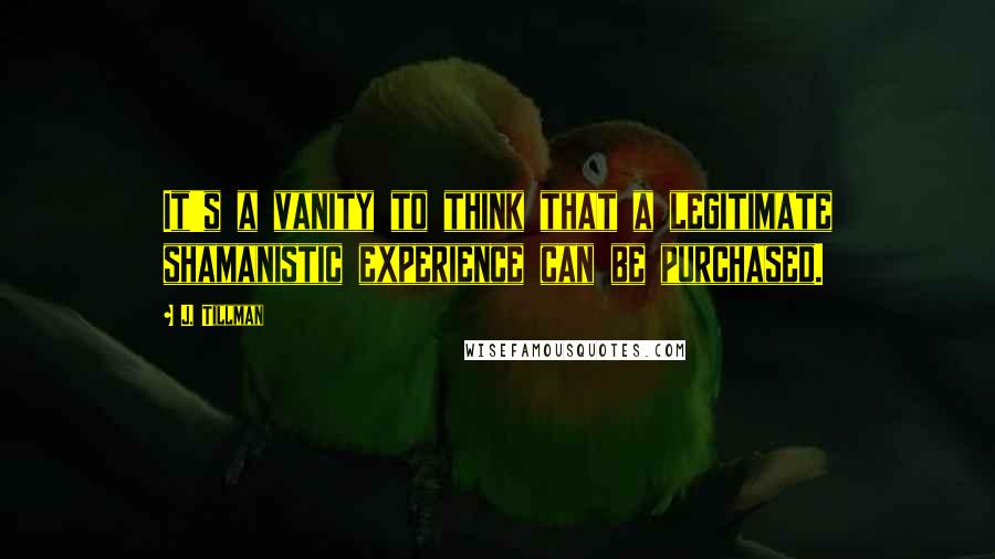 J. Tillman Quotes: It's a vanity to think that a legitimate shamanistic experience can be purchased.