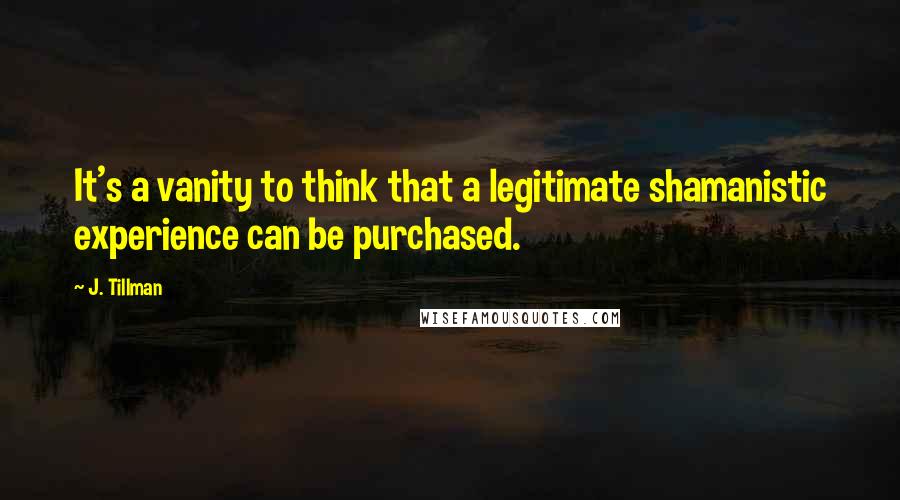 J. Tillman Quotes: It's a vanity to think that a legitimate shamanistic experience can be purchased.