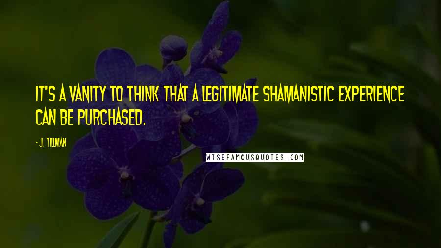 J. Tillman Quotes: It's a vanity to think that a legitimate shamanistic experience can be purchased.