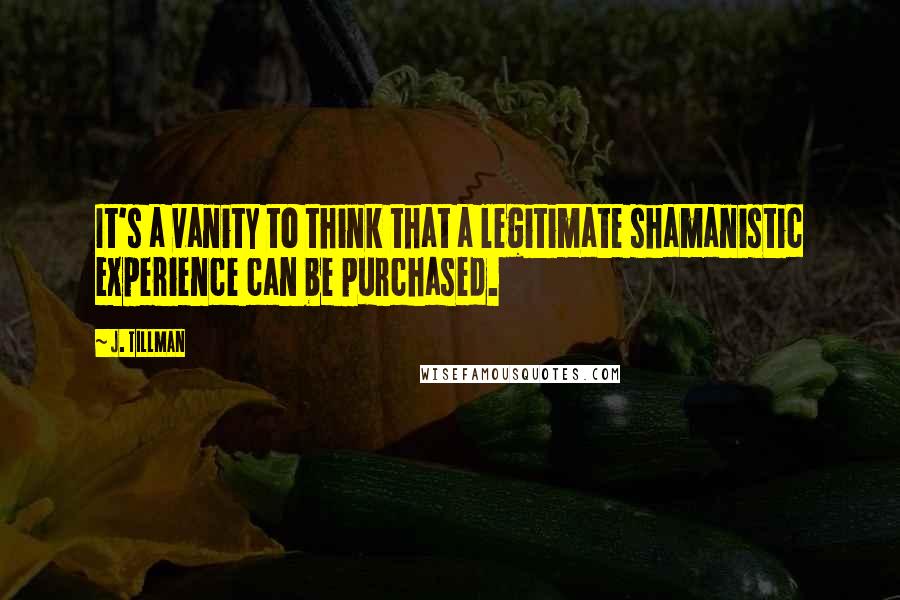 J. Tillman Quotes: It's a vanity to think that a legitimate shamanistic experience can be purchased.