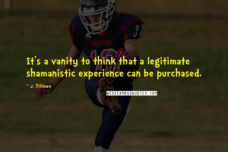 J. Tillman Quotes: It's a vanity to think that a legitimate shamanistic experience can be purchased.