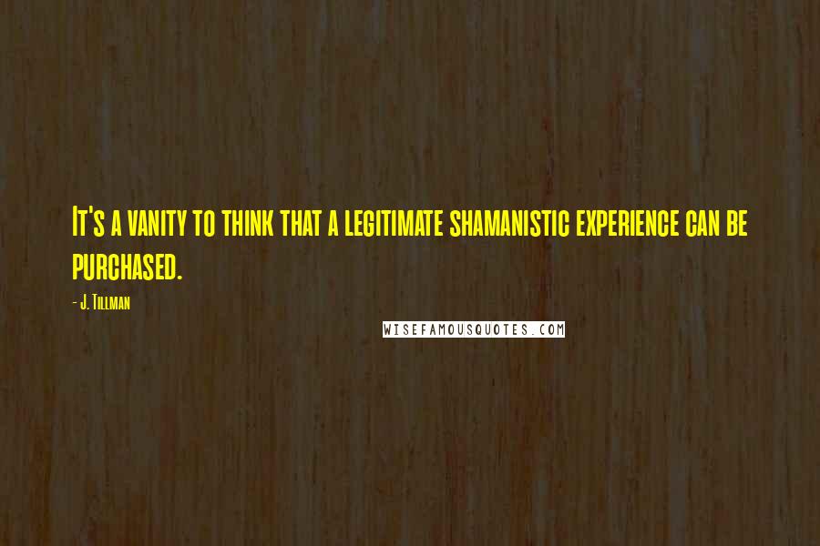 J. Tillman Quotes: It's a vanity to think that a legitimate shamanistic experience can be purchased.