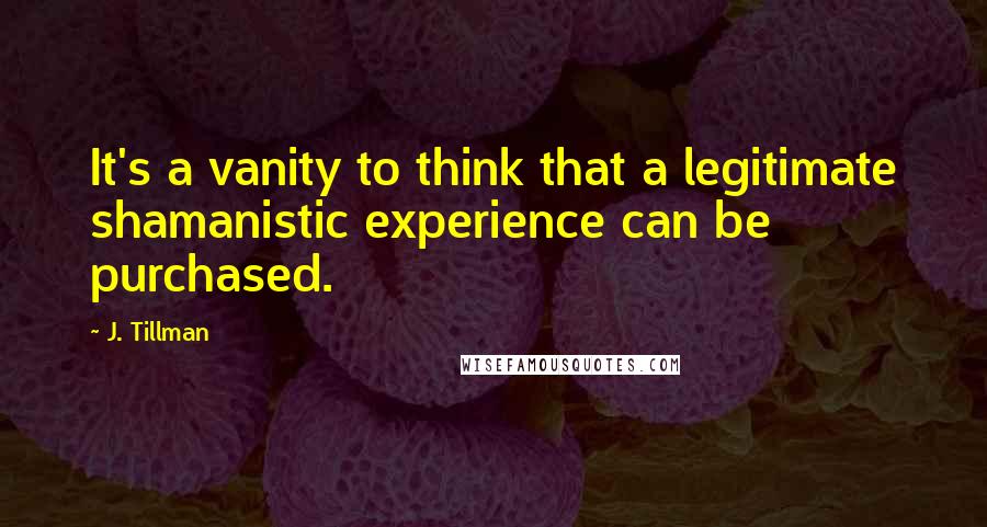 J. Tillman Quotes: It's a vanity to think that a legitimate shamanistic experience can be purchased.