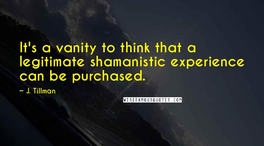 J. Tillman Quotes: It's a vanity to think that a legitimate shamanistic experience can be purchased.