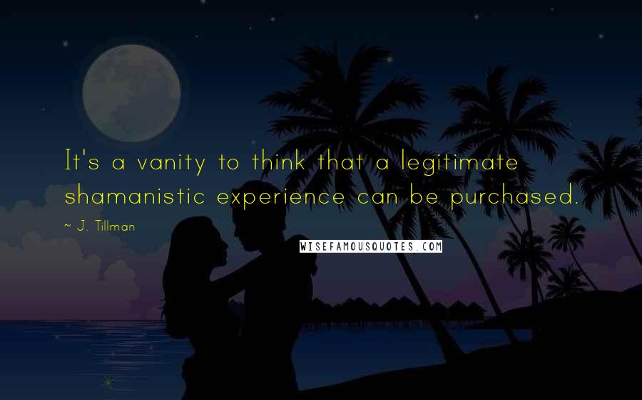 J. Tillman Quotes: It's a vanity to think that a legitimate shamanistic experience can be purchased.