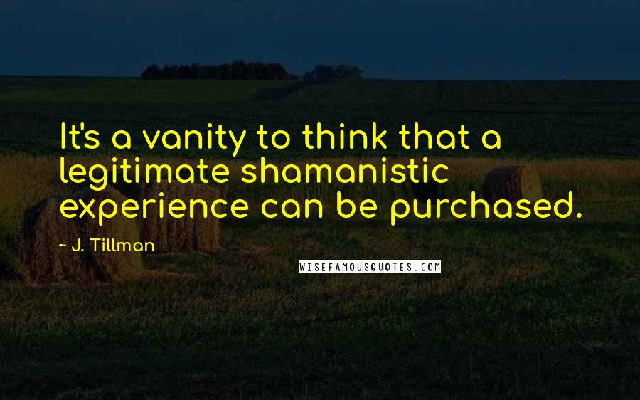 J. Tillman Quotes: It's a vanity to think that a legitimate shamanistic experience can be purchased.