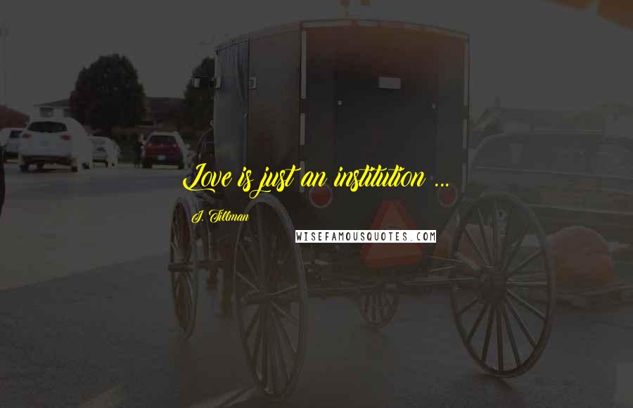 J. Tillman Quotes: Love is just an institution ...