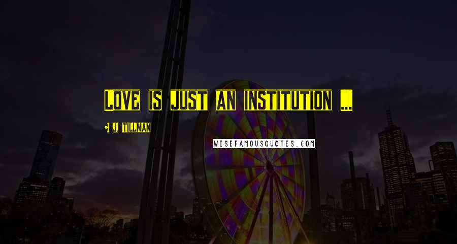 J. Tillman Quotes: Love is just an institution ...