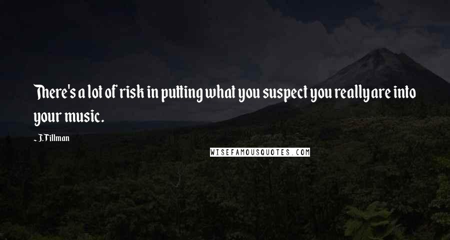 J. Tillman Quotes: There's a lot of risk in putting what you suspect you really are into your music.