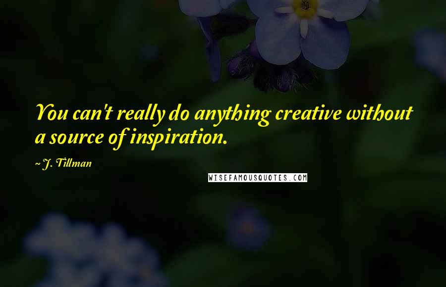 J. Tillman Quotes: You can't really do anything creative without a source of inspiration.