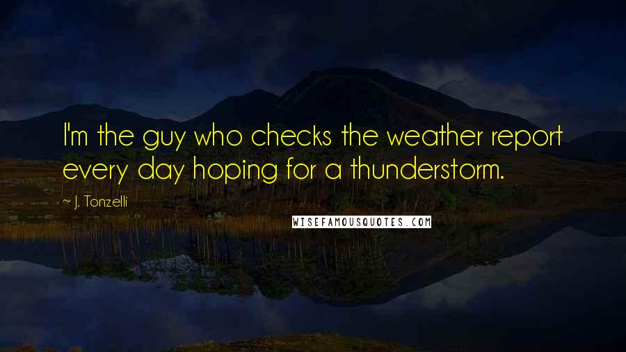 J. Tonzelli Quotes: I'm the guy who checks the weather report every day hoping for a thunderstorm.