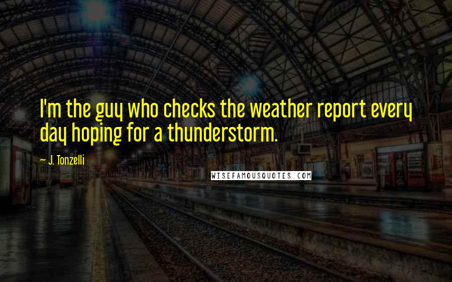 J. Tonzelli Quotes: I'm the guy who checks the weather report every day hoping for a thunderstorm.