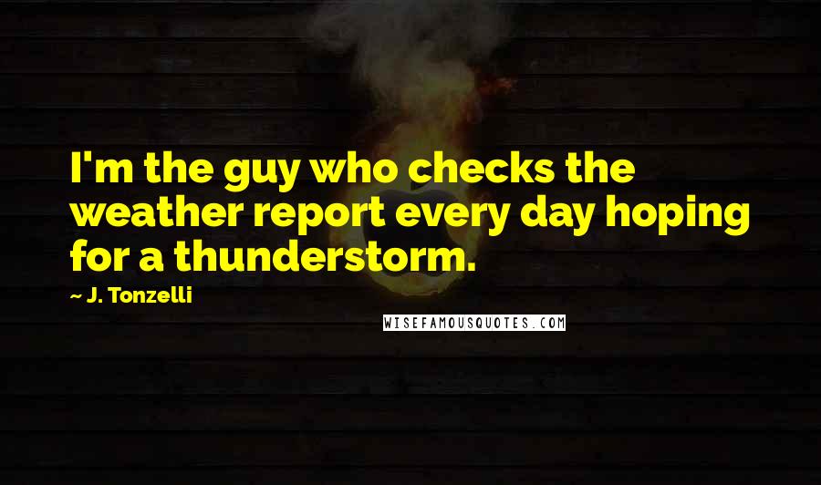 J. Tonzelli Quotes: I'm the guy who checks the weather report every day hoping for a thunderstorm.