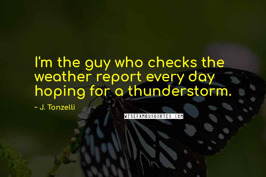 J. Tonzelli Quotes: I'm the guy who checks the weather report every day hoping for a thunderstorm.
