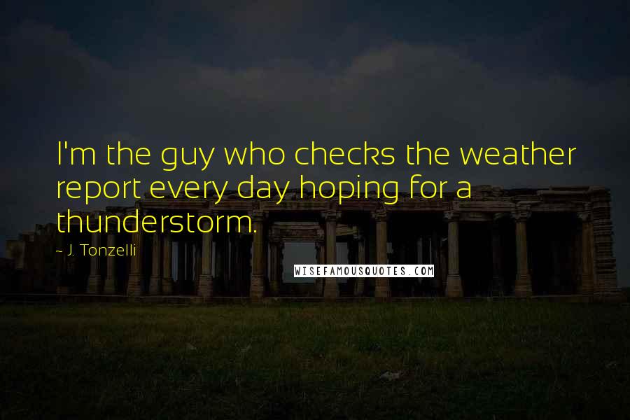 J. Tonzelli Quotes: I'm the guy who checks the weather report every day hoping for a thunderstorm.