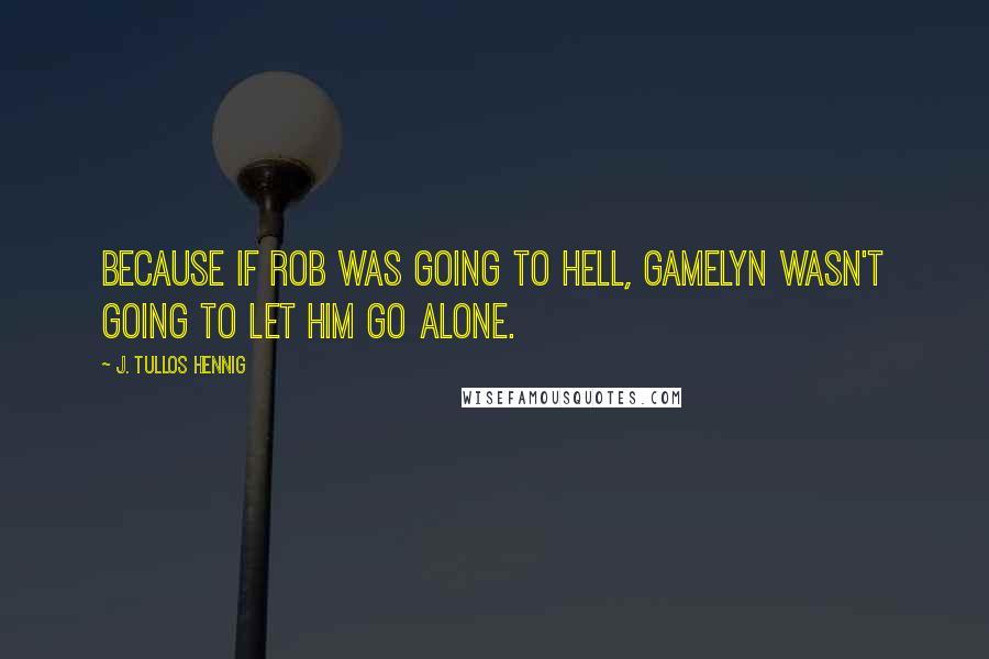 J. Tullos Hennig Quotes: Because if Rob was going to hell, Gamelyn wasn't going to let him go alone.