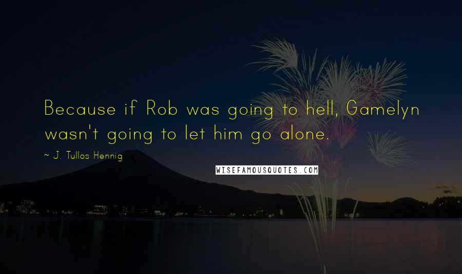 J. Tullos Hennig Quotes: Because if Rob was going to hell, Gamelyn wasn't going to let him go alone.