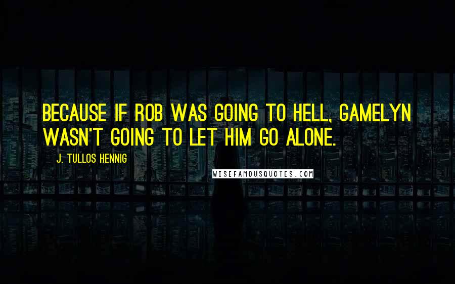 J. Tullos Hennig Quotes: Because if Rob was going to hell, Gamelyn wasn't going to let him go alone.